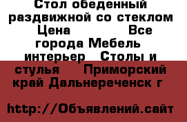 Стол обеденный раздвижной со стеклом › Цена ­ 20 000 - Все города Мебель, интерьер » Столы и стулья   . Приморский край,Дальнереченск г.